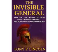 The Invisible General: How Sun Tzu’s Timeless Strategies Built the Roman Empire-And How You Can Apply Them Today