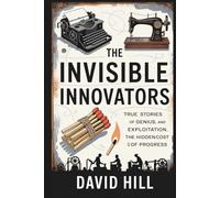 The Invisible Innovators: True Stories of Genius, Exploitation, and the Hidden Cost of Progress