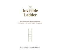 The Invisible Ladder: Real Strategies for Mastering Influence, Perception, and Power in Modern Workplaces