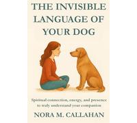 The Invisible Language of Your Dog: Spiritual connection, energy, and presence to truly understand your companion