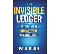 The Invisible Ledger: Rethink Work, Redraw Value, Rebuild Trust