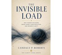 The Invisible Load: How Hidden Decisions Exhaust Teams and Slow Organizations