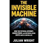 THE INVISIBLE MACHINE: How the Physical Internet, Hidden Power, and Historical Blind Spots Quietly Control Your Life
