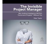 The Invisible Project Manager: Why Artificial Intelligence Will Run Tomorrow's Projects - Without You