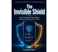 The Invisible Shield: A Guide to Digital Sovereignty in the Smartphone Age - How to Use Android and iPhone Safely Without Sacrificing Your Privacy