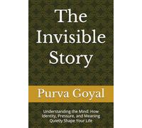 The Invisible Story: Understanding the Mind: How Identity, Pressure, and Meaning Quietly Shape Your Life
