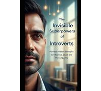 The Invisible Superpowers of Introverts: Harness Hidden Strengths to Influence, Lead, and Thrive Quietly