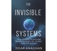 THE INVISIBLE SYSTEMS: How Hidden Structures Shape Human Life, Power, and the Future