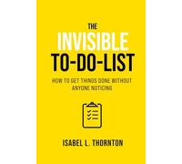 The Invisible To-Do List How to Get Things Done Without Anyone Noticing: Stealth Productivity for Stress-Free Success in a Hyper-Connected World