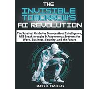 The Invisible Tomorrow’s AI Revolution: The Survival Guide for Democratized Intelligence, AGI Breakthroughs & Autonomous Systems for Work, Business, Security and the Future