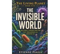 The Invisible World: Bacteria, Viruses and the Tiny Organisms All Around Us: 5
