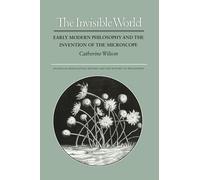 The Invisible World: Early Modern Philosophy and the Invention of the Microscope