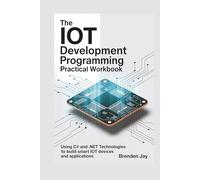The IoT Development Programming Practical Workbook: Using C# and .NET Technologies To Build Smart IoT Devices and Applications