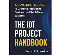 The IoT Project Handbook: A Developer’s Guide to Crafting Intelligent Devices and Real-Time Systems
