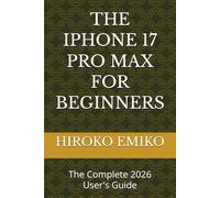 THE IPHONE 17 PRO MAX FOR BEGINNERS: The Complete 2026 User's Guide