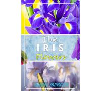 THE IRIS FLOWERS: Growing, Caring And Harvesting at Home And Garden