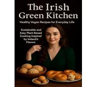 The Irish Green Kitchen: Healthy Vegan Recipes for Everyday Life: Sustainable and Easy Plant-Based Cooking Inspired by Ireland’s Flavors