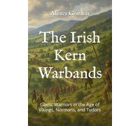 The Irish Kern Warbands: Gaelic Warriors in the Age of Vikings, Normans, and Tudors
