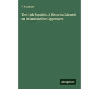 The Irish Republic. A Historical Memoir on Ireland and her Oppressors