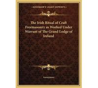 The Irish Ritual of Craft Freemasonry as Worked Under Warrant of The (Tascabile)