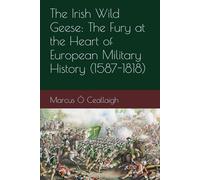 The Irish Wild Geese: The Fury at the Heart of European Military History (1587-1818)