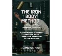 The Iron Body Method: Ancient Kung Fu Conditioning for Unbreakable Strength: A Complete Guide to Striking Calibration, Breath Compression, and Building Physical Resilience