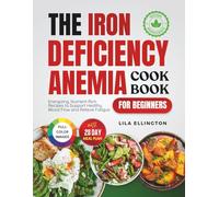 The Iron Deficiency Anemia Cookbook for Beginners: Energizing, Nutrient-Rich Recipes to Support Healthy Blood Flow and Relieve Fatigue