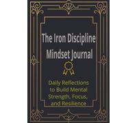The Iron Discipline Mindset Journal: Daily Reflections to Build Mental Strength, Focus, and Resilience