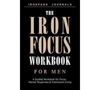 The Iron Focus Workbook for Men: A Guided Workbook for Focus, Mental Toughness, Daily Discipline & Intentional Living