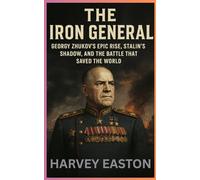 THE IRON GENERAL: Georgy Zhukov’s Epic Rise, Stalin’s Shadow, and the Battle That Saved the World