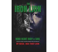 The Iron Lion: Mind, Heart, Body & Soul A Practical Guide to Building Strength from the Inside Out