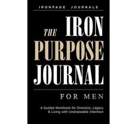 The Iron Purpose Journal for Men: A Guided Workbook for Men to Find Direction, Build a Meaningful Legacy and Live with Unshakeable Intention