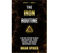 The Iron Routine: A 90-Day System to Build Iron Discipline, Crush Excuses, and Unlock Unstoppable Focus