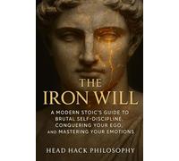 THE IRON WILL: A Modern Stoic's Guide to Brutal Self-Discipline, Conquering Your Ego, and Mastering Your Emotions.