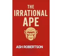 The Irrational Ape: How Our Stone Age Brains Make Modern Decision