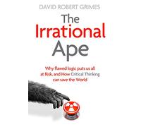 The Irrational Ape: Why Flawed Logic Puts us all at Risk and How Critical Thinking Can Save the World