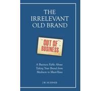 The Irrelevant Old Brand: A Business Fable about Taking Your Brand from Mediocre