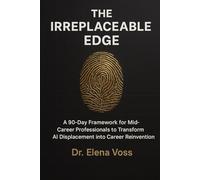 THE IRREPLACEABLE EDGE: A 90-Day Framework for Mid-Career Professionals to Transform AI Displacement into Career Reinvention