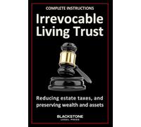 The Irrevocable Living Trust Guide: What You Really Need to Know About Giving Up Control, Protecting Your Assets, Reducing Potential Estate Taxes, and Preserving Wealth for Your Family