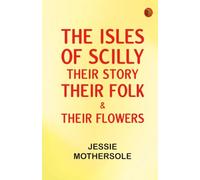 The Isles of Scilly: Their Story Their Folk & Their Flowers