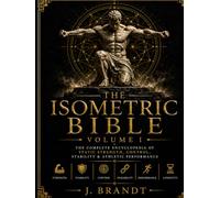 The Isometric Bible: The Complete Encyclopedia of Static Strength, Control, Stability & Athletic Performance