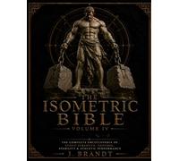 THE ISOMETRIC BIBLE: Volume IV: The Complete Encyclopedia of Static Strength, Control, Stability & Athletic Performance