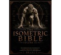THE ISOMETRIC BIBLE: Volume lll: The Complete Encyclopedia of Static Strength, Control, Stability & Athletic Performance