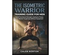 The Isometric Warrior Training Guide for Men: Build Functional Strength, Explosive Power, and Mental Toughness Without Equipment