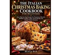 The Italian Christmas Baking Cookbook for Beginners: Easy Step-by-Step Recipes for Panettone, Biscotti, Holiday Cookies, Cakes, Sweet Breads, and Classic Festive Desserts