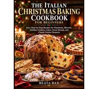 The Italian Christmas Baking Cookbook for Beginners: Easy Step-by-Step Recipes for Panettone, Biscotti, Holiday Cookies, Cakes, Sweet Breads, and Classic Festive Desserts