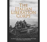 The Italian Liberation Corps: The History and Legacy of the Italian Soldiers Who Fought with the Allies during World War II