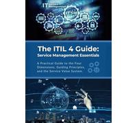 The ITIL 4 Guide: Service Management Essentials: A Practical Guide to the Four Dimensions, Guiding Principles, and the Service Value System