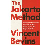 The Jakarta Method: Washington's Anticommunist Crusade and the Mass Murder Program That Shaped Our World