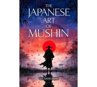 The Japanese Art of Mushin: Practical Guide to Stop Overthinking with No-Mind and Perform with Clarity Under Pressure